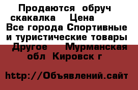 Продаются: обруч, скакалка  › Цена ­ 700 - Все города Спортивные и туристические товары » Другое   . Мурманская обл.,Кировск г.